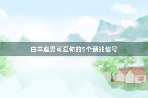 白羊座男可爱你的5个预兆信号