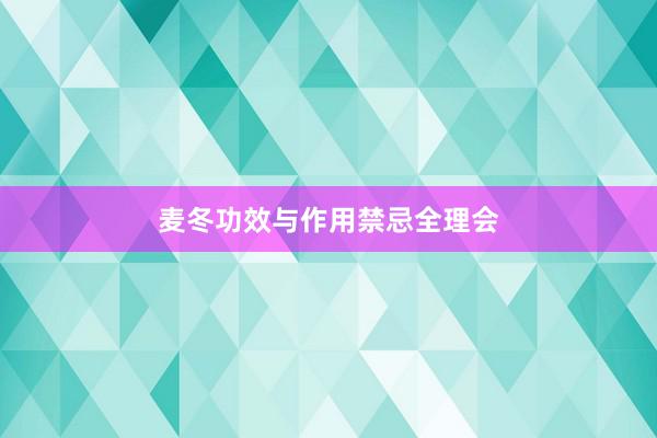 麦冬功效与作用禁忌全理会