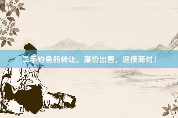 二手钓鱼船转让，廉价出售，迎接商讨！