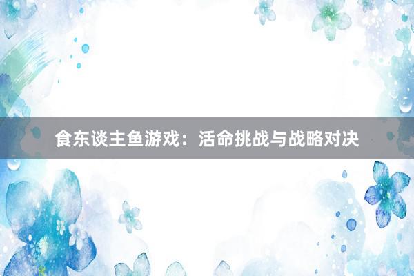 食东谈主鱼游戏：活命挑战与战略对决